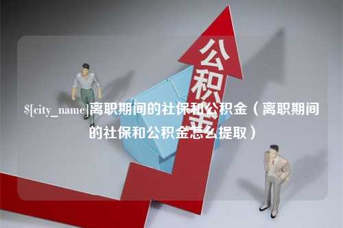 常宁离职期间的社保和公积金（离职期间的社保和公积金怎么提取）