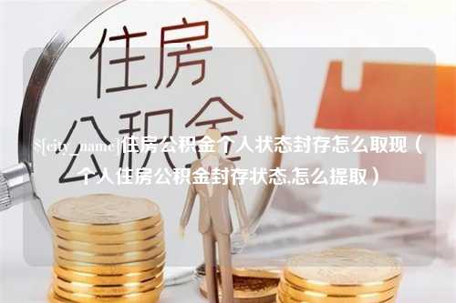 常宁住房公积金个人状态封存怎么取现（个人住房公积金封存状态,怎么提取）