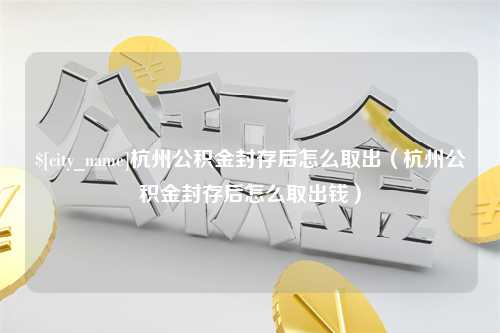 常宁杭州公积金封存后怎么取出（杭州公积金封存后怎么取出钱）