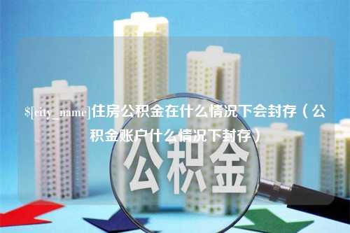 常宁住房公积金在什么情况下会封存（公积金账户什么情况下封存）