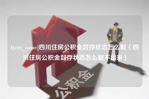 常宁四川住房公积金封存状态怎么取（四川住房公积金封存状态怎么取不出来）