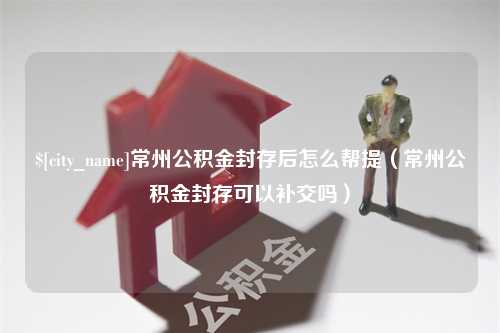 常宁常州公积金封存后怎么帮提（常州公积金封存可以补交吗）