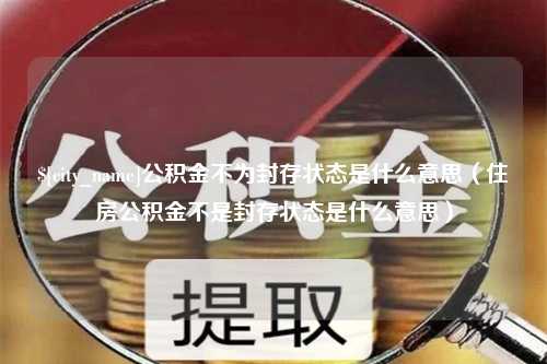 常宁公积金不为封存状态是什么意思（住房公积金不是封存状态是什么意思）